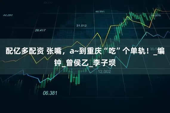 配亿多配资 张嘴，a~到重庆“吃”个单轨！_编钟_曾侯乙_李子坝