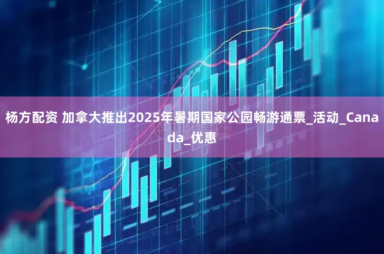 杨方配资 加拿大推出2025年暑期国家公园畅游通票_活动_Canada_优惠