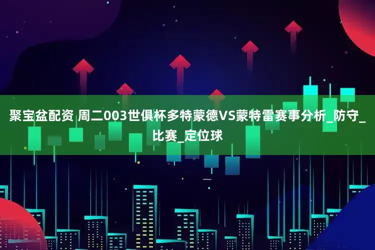 聚宝盆配资 周二003世俱杯多特蒙德VS蒙特雷赛事分析_防守_比赛_定位球