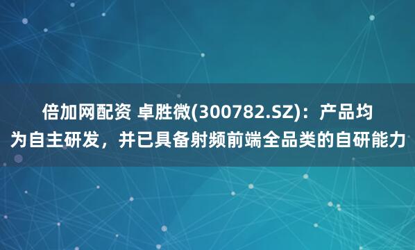 倍加网配资 卓胜微(300782.SZ)：产品均为自主研发，并已具备射频前端全品类的自研能力