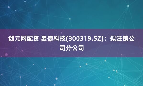 创元网配资 麦捷科技(300319.SZ)：拟注销公司分公司