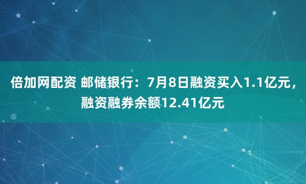 倍加网配资 邮储银行：7月8日融资买入1.1亿元，融资融券余额12.41亿元