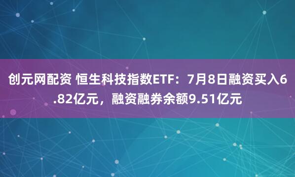 创元网配资 恒生科技指数ETF：7月8日融资买入6.82亿元，融资融券余额9.51亿元