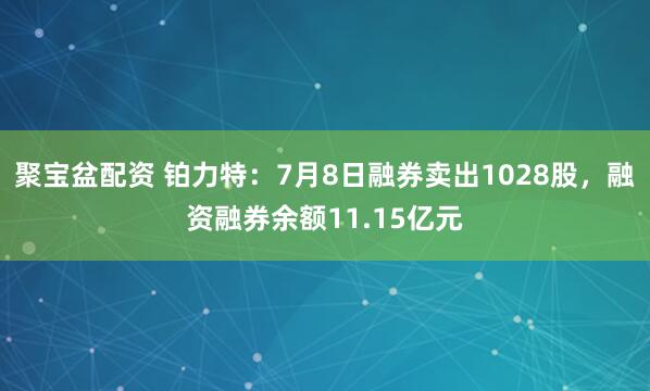 聚宝盆配资 铂力特：7月8日融券卖出1028股，融资融券余额11.15亿元
