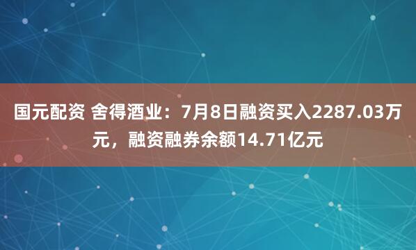 国元配资 舍得酒业：7月8日融资买入2287.03万元，融资融券余额14.71亿元