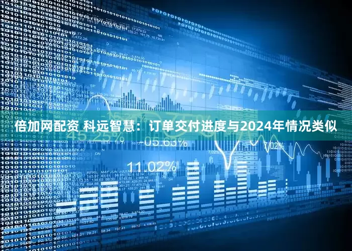 倍加网配资 科远智慧：订单交付进度与2024年情况类似