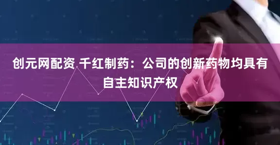 创元网配资 千红制药：公司的创新药物均具有自主知识产权