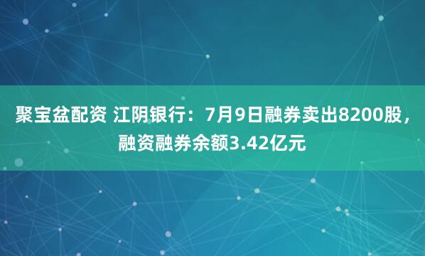 聚宝盆配资 江阴银行：7月9日融券卖出8200股，融资融券余额3.42亿元
