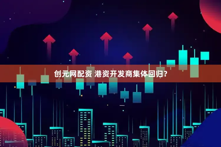 创元网配资 港资开发商集体回归？