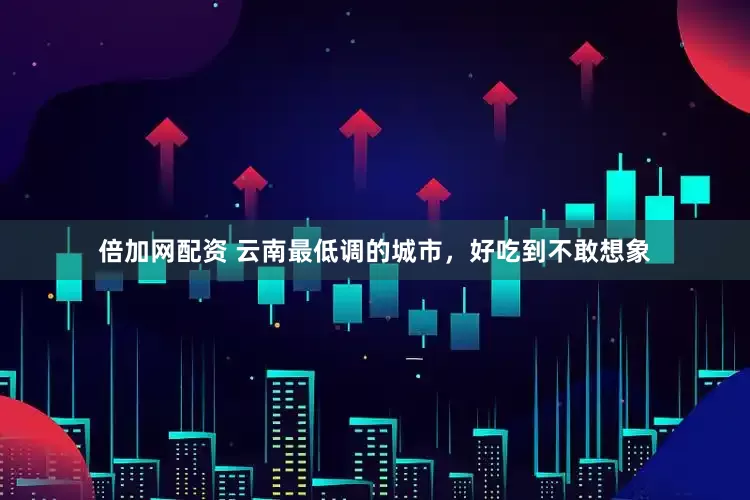 倍加网配资 云南最低调的城市，好吃到不敢想象