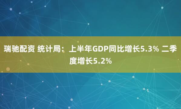 瑞驰配资 统计局：上半年GDP同比增长5.3% 二季度增长5.2%