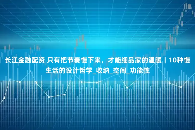 长江金融配资 只有把节奏慢下来,才能细品家的温暖|10种慢生活的设计哲学_收纳_空间_功能性