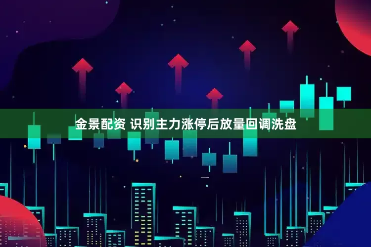 金景配资 识别主力涨停后放量回调洗盘
