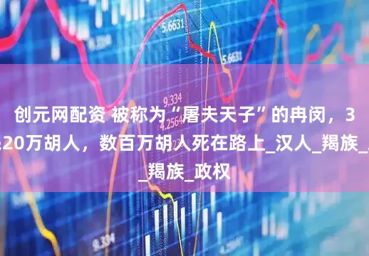 创元网配资 被称为“屠夫天子”的冉闵，3天杀20万胡人，数百万胡人死在路上_汉人_羯族_政权