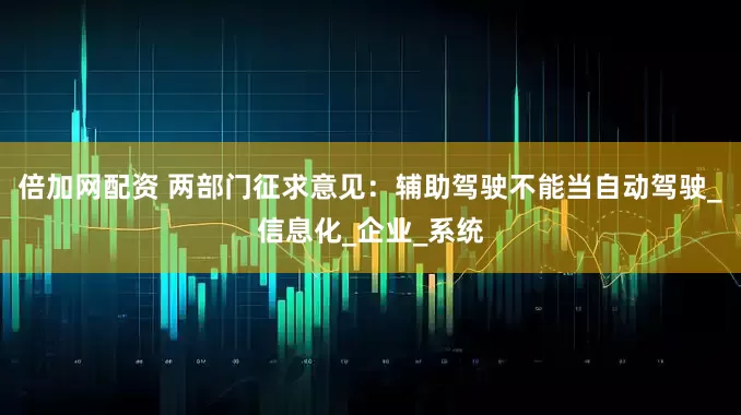 倍加网配资 两部门征求意见：辅助驾驶不能当自动驾驶_信息化_企业_系统