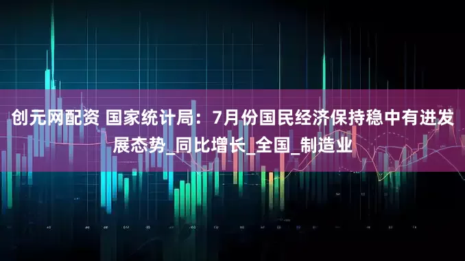 创元网配资 国家统计局：7月份国民经济保持稳中有进发展态势_同比增长_全国_制造业