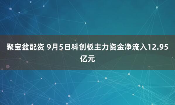 聚宝盆配资 9月5日科创板主力资金净流入12.95亿元