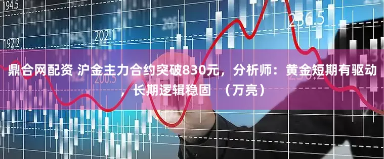 鼎合网配资 沪金主力合约突破830元，分析师：黄金短期有驱动，长期逻辑稳固  （万亮）