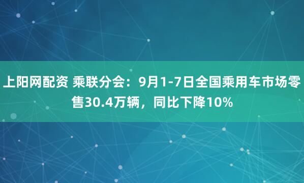 上阳网配资 乘联分会：9月1-7日全国乘用车市场零售30.4万辆，同比下降10%