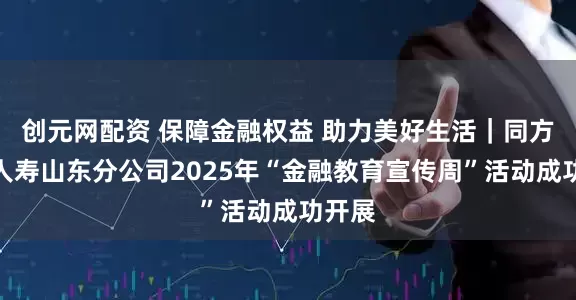创元网配资 保障金融权益 助力美好生活｜同方全球人寿山东分公司2025年“金融教育宣传周”活动成功开展