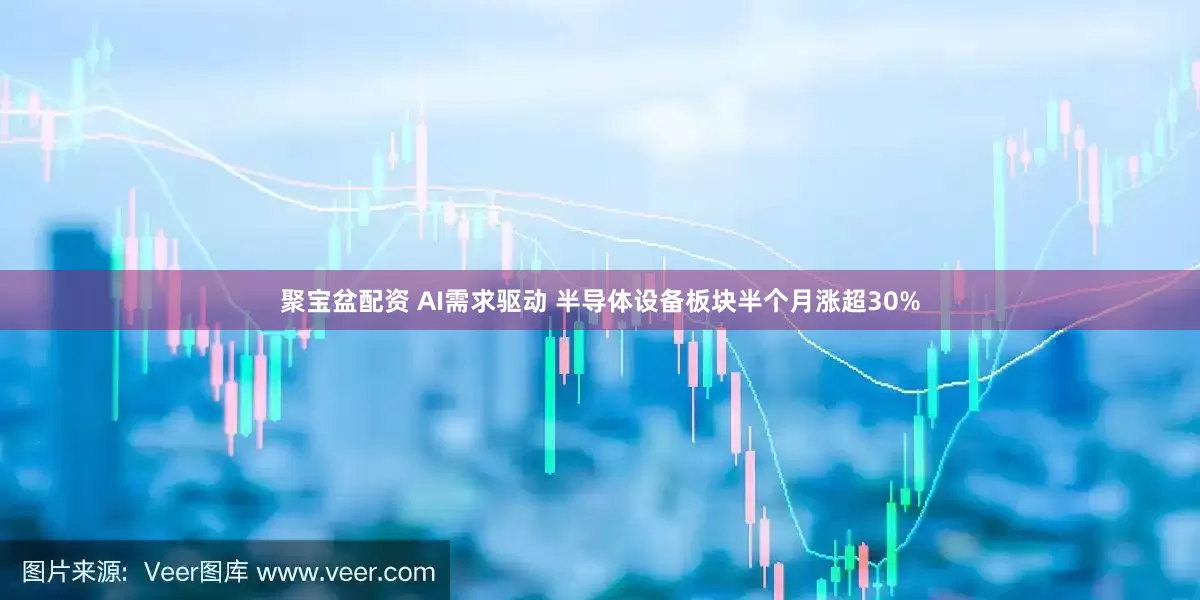 聚宝盆配资 AI需求驱动 半导体设备板块半个月涨超30%