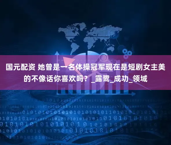 国元配资 她曾是一名体操冠军现在是短剧女主美的不像话你喜欢吗？_露鹭_成功_领域