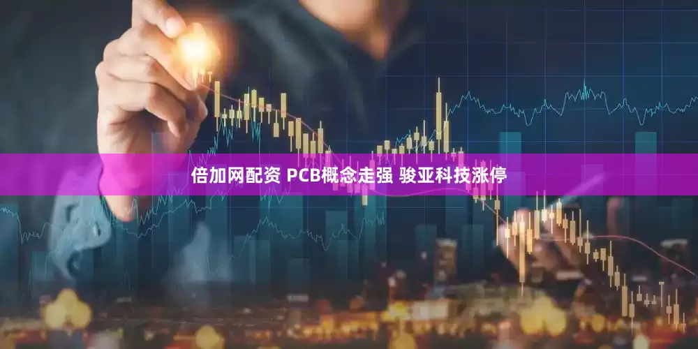 倍加网配资 PCB概念走强 骏亚科技涨停