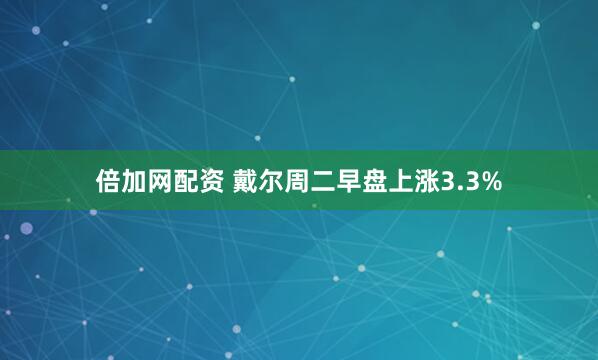 倍加网配资 戴尔周二早盘上涨3.3%