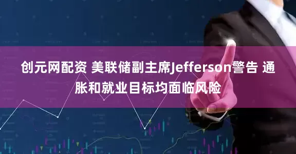 创元网配资 美联储副主席Jefferson警告 通胀和就业目标均面临风险
