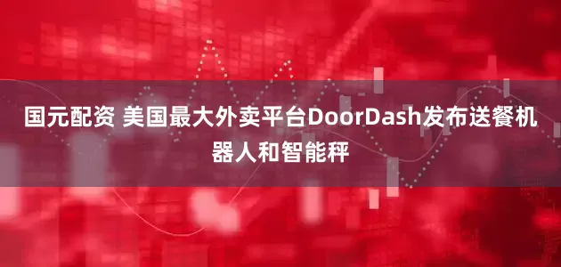国元配资 美国最大外卖平台DoorDash发布送餐机器人和智能秤