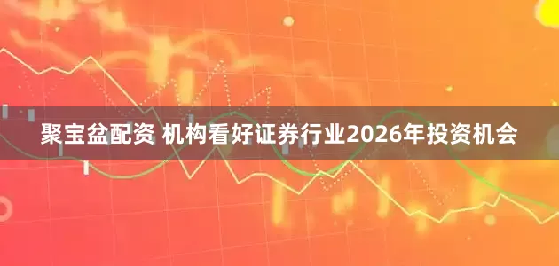 聚宝盆配资 机构看好证券行业2026年投资机会