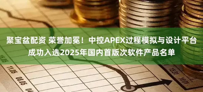 聚宝盆配资 荣誉加冕！中控APEX过程模拟与设计平台成功入选2025年国内首版次软件产品名单
