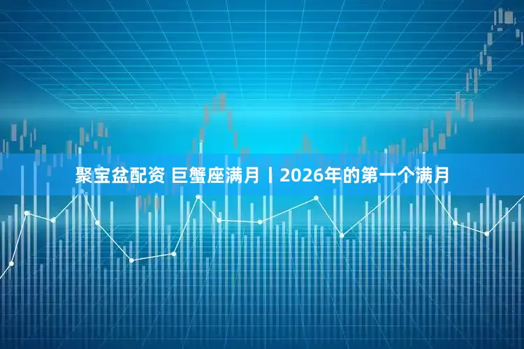聚宝盆配资 巨蟹座满月丨2026年的第一个满月
