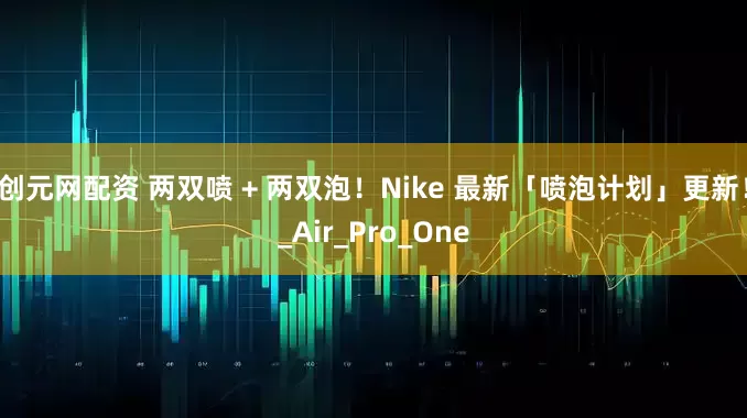 创元网配资 两双喷 + 两双泡！Nike 最新「喷泡计划」更新！_Air_Pro_One