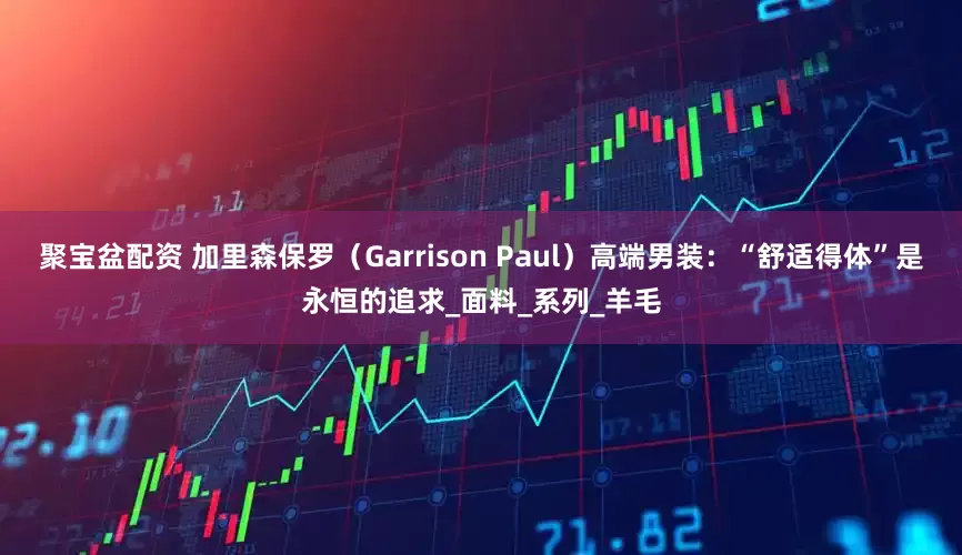 聚宝盆配资 加里森保罗（Garrison Paul）高端男装：“舒适得体”是永恒的追求_面料_系列_羊毛