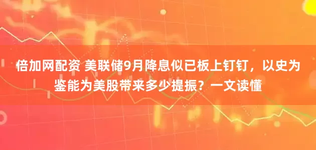倍加网配资 美联储9月降息似已板上钉钉，以史为鉴能为美股带来多少提振？一文读懂