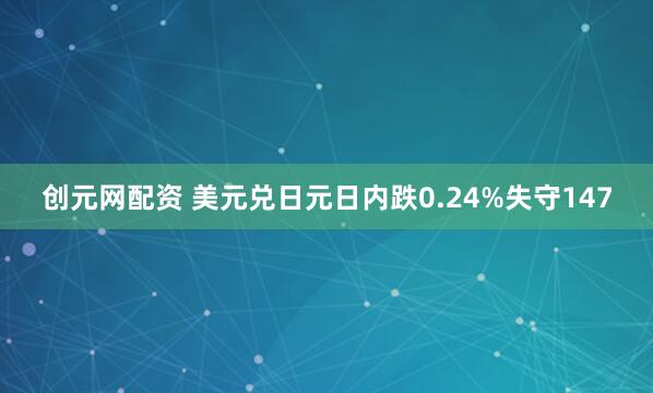 创元网配资 美元兑日元日内跌0.24%失守147