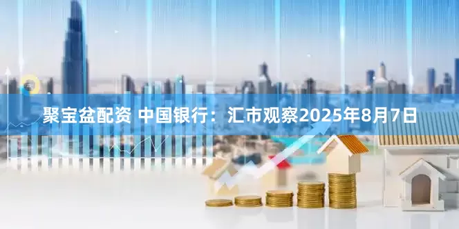 聚宝盆配资 中国银行：汇市观察2025年8月7日