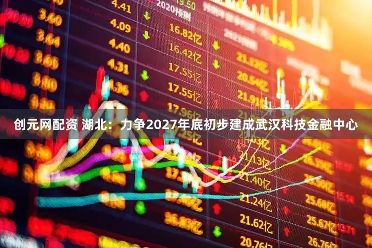 创元网配资 湖北：力争2027年底初步建成武汉科技金融中心