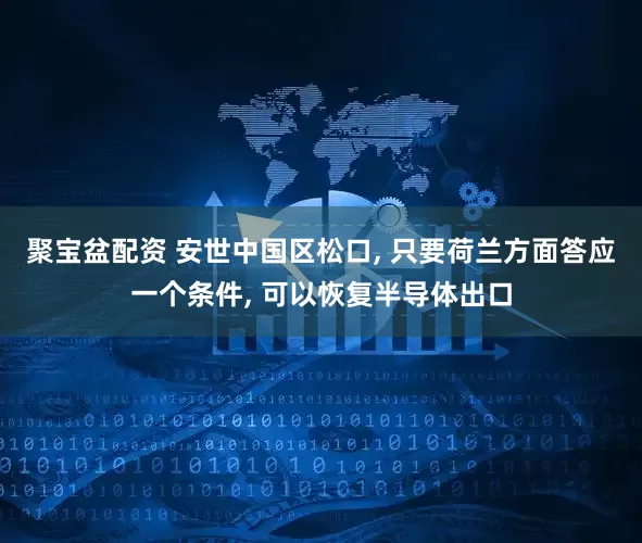 聚宝盆配资 安世中国区松口, 只要荷兰方面答应一个条件, 可以恢复半导体出口