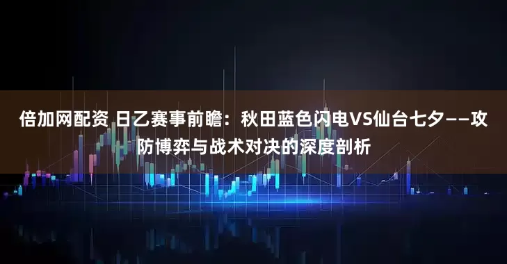 倍加网配资 日乙赛事前瞻：秋田蓝色闪电VS仙台七夕——攻防博弈与战术对决的深度剖析