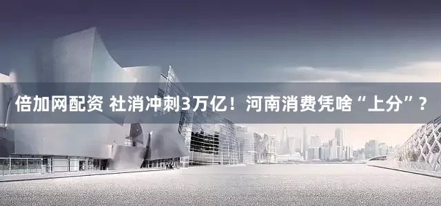 倍加网配资 社消冲刺3万亿！河南消费凭啥“上分”？