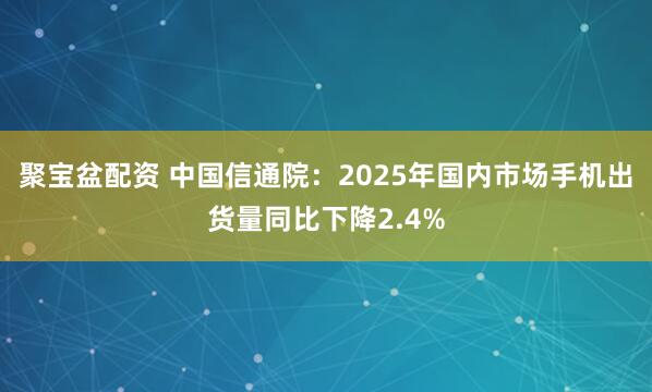聚宝盆配资 中国信通院：2025年国内市场手机出货量同比下降2.4%
