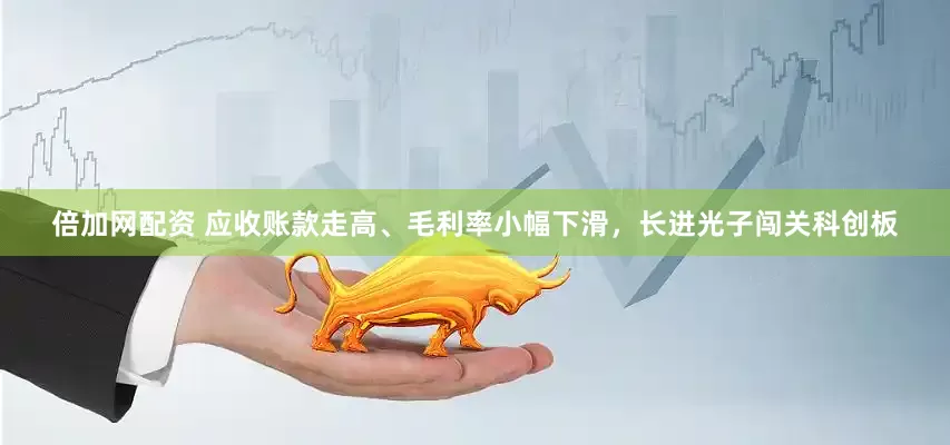 倍加网配资 应收账款走高、毛利率小幅下滑，长进光子闯关科创板