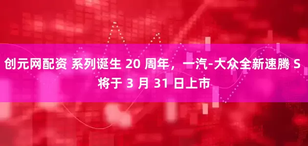 创元网配资 系列诞生 20 周年，一汽-大众全新速腾 S 将于 3 月 31 日上市