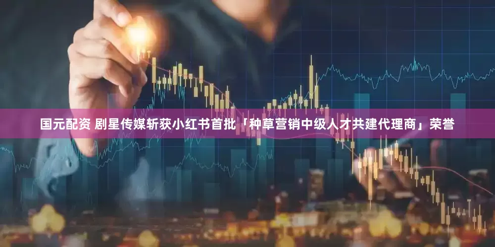 国元配资 剧星传媒斩获小红书首批「种草营销中级人才共建代理商」荣誉